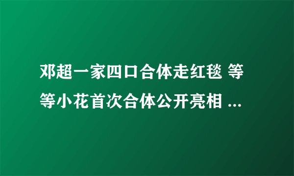 邓超一家四口合体走红毯 等等小花首次合体公开亮相 满满幸福