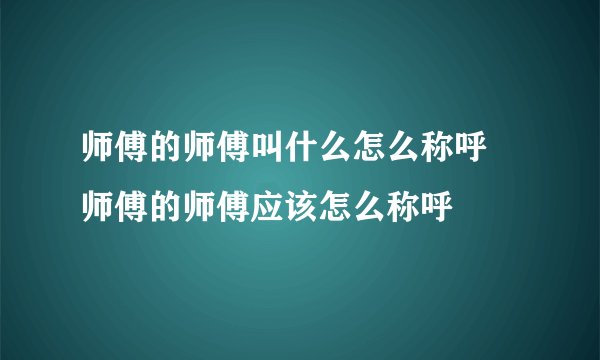 师傅的师傅叫什么怎么称呼 师傅的师傅应该怎么称呼