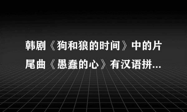 韩剧《狗和狼的时间》中的片尾曲《愚蠢的心》有汉语拼音歌词吗？