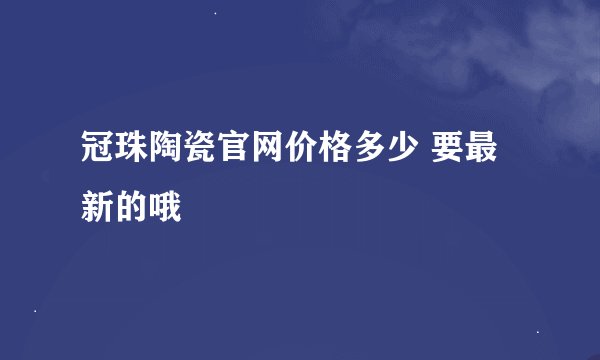 冠珠陶瓷官网价格多少 要最新的哦