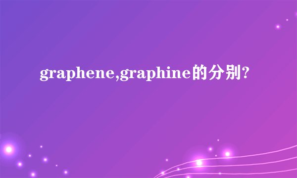 graphene,graphine的分别?