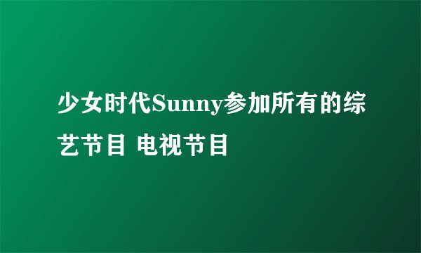 少女时代Sunny参加所有的综艺节目 电视节目