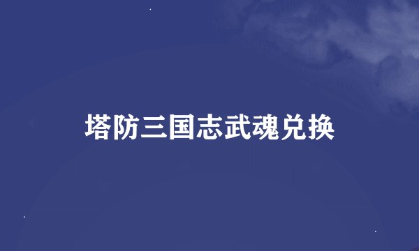 塔防三国志武魂兑换