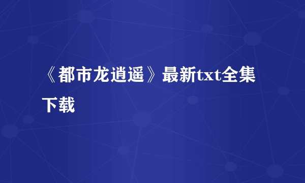 《都市龙逍遥》最新txt全集下载