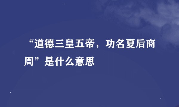 “道德三皇五帝，功名夏后商周”是什么意思