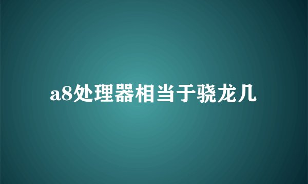 a8处理器相当于骁龙几
