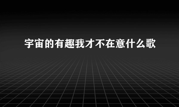 宇宙的有趣我才不在意什么歌