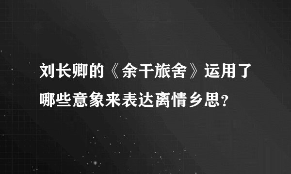 刘长卿的《余干旅舍》运用了哪些意象来表达离情乡思？