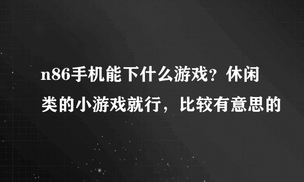 n86手机能下什么游戏？休闲类的小游戏就行，比较有意思的