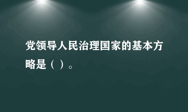 党领导人民治理国家的基本方略是（）。