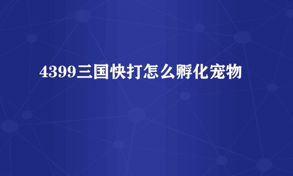 4399三国快打怎么孵化宠物
