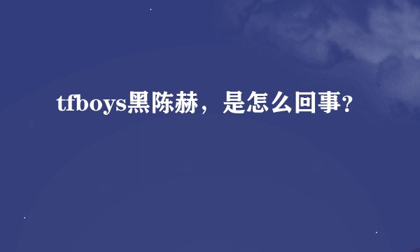 tfboys黑陈赫，是怎么回事？