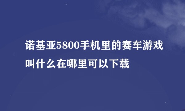诺基亚5800手机里的赛车游戏叫什么在哪里可以下载