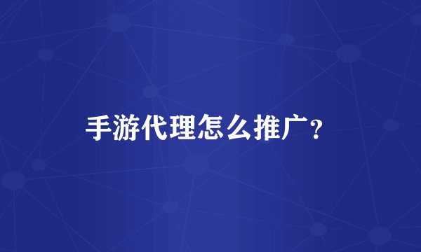 手游代理怎么推广？
