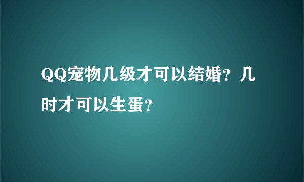 QQ宠物几级才可以结婚？几时才可以生蛋？