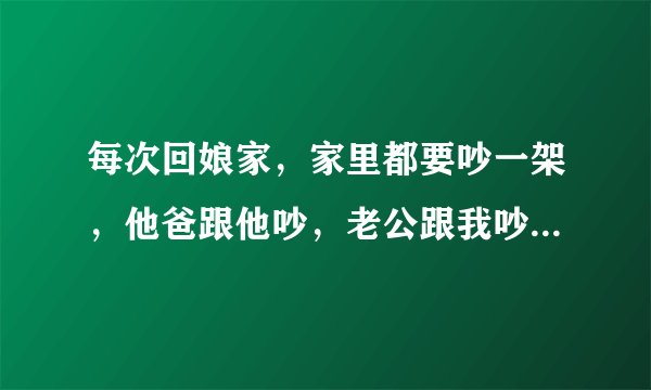 每次回娘家，家里都要吵一架，他爸跟他吵，老公跟我吵，说我不理解他，让他左右为难，