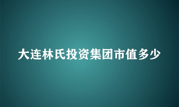 大连林氏投资集团市值多少