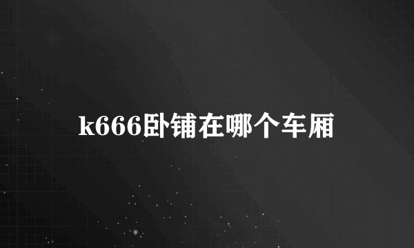 k666卧铺在哪个车厢