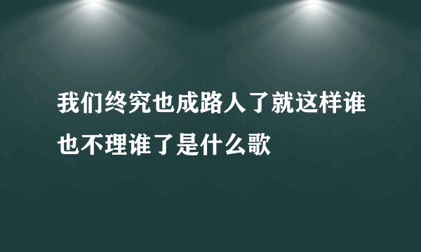 我们终究也成路人了就这样谁也不理谁了是什么歌