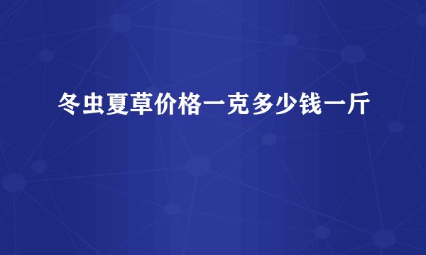 冬虫夏草价格一克多少钱一斤