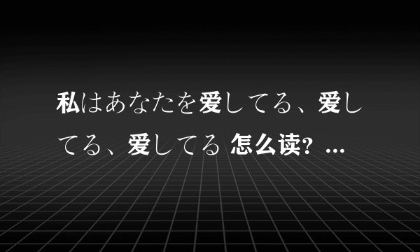 私はあなたを爱してる、爱してる、爱してる 怎么读？ 什么意思