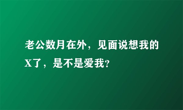 老公数月在外，见面说想我的X了，是不是爱我？