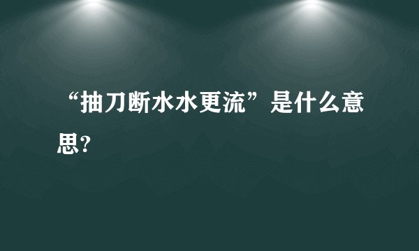 “抽刀断水水更流”是什么意思?