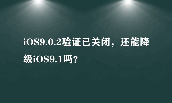 iOS9.0.2验证已关闭，还能降级iOS9.1吗？