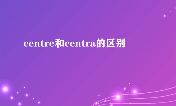 centre和centra的区别