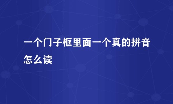 一个门子框里面一个真的拼音怎么读