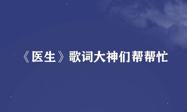 《医生》歌词大神们帮帮忙