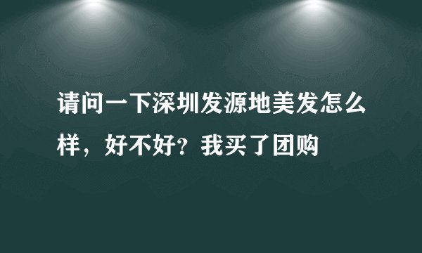 请问一下深圳发源地美发怎么样，好不好？我买了团购