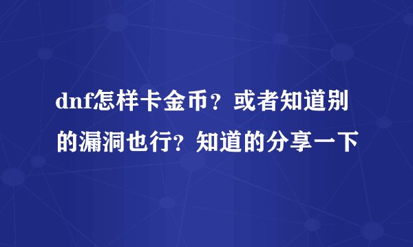 dnf怎样卡金币？或者知道别的漏洞也行？知道的分享一下