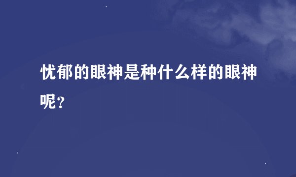 忧郁的眼神是种什么样的眼神呢？