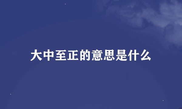 大中至正的意思是什么