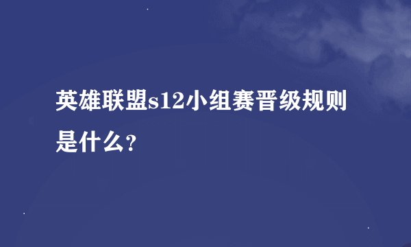 英雄联盟s12小组赛晋级规则是什么？