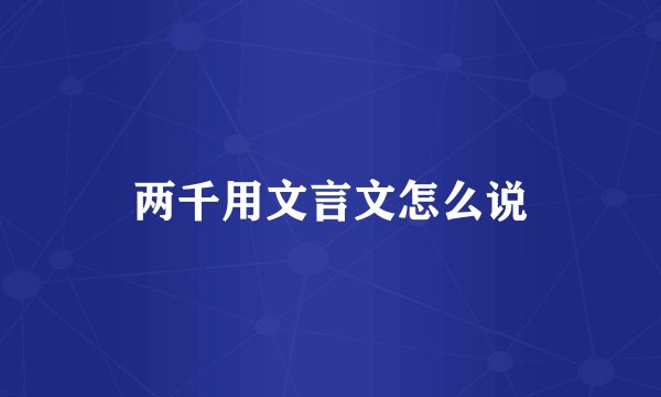 两千用文言文怎么说