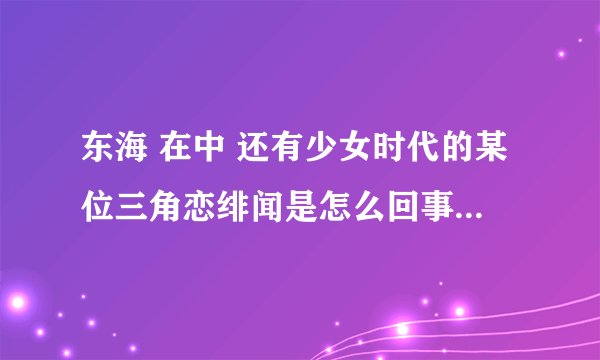 东海 在中 还有少女时代的某位三角恋绯闻是怎么回事 东海的接吻照又是怎么回事？