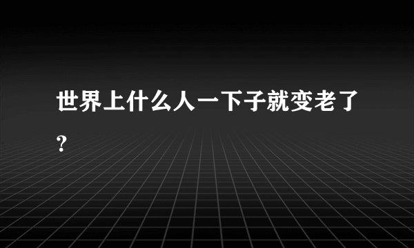 世界上什么人一下子就变老了？