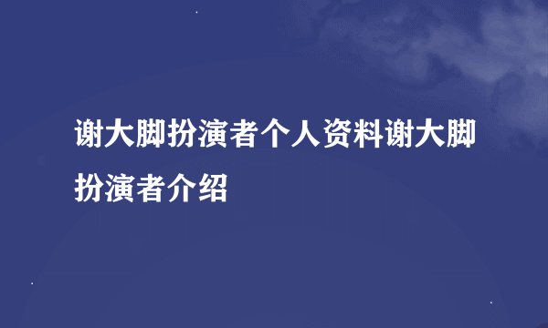 谢大脚扮演者个人资料谢大脚扮演者介绍