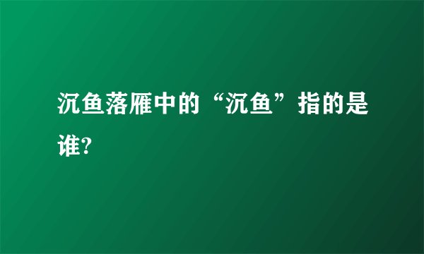 沉鱼落雁中的“沉鱼”指的是谁?