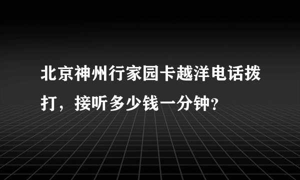北京神州行家园卡越洋电话拨打，接听多少钱一分钟？
