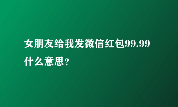 女朋友给我发微信红包99.99什么意思？