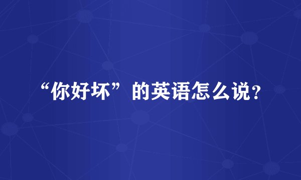 “你好坏”的英语怎么说？