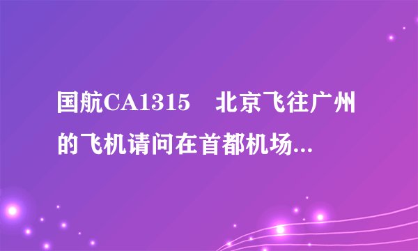 国航CA1315 北京飞往广州的飞机请问在首都机场的哪座楼登机？