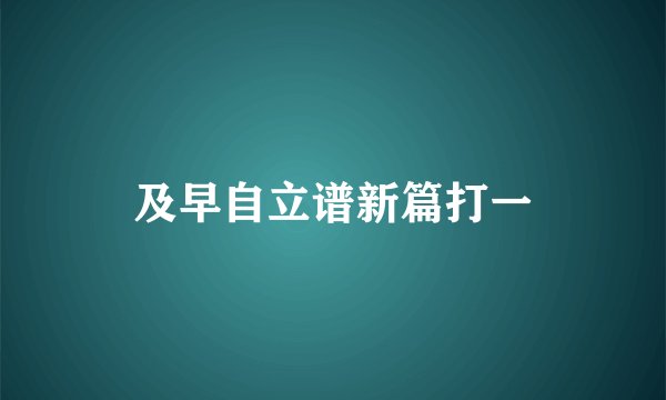 及早自立谱新篇打一