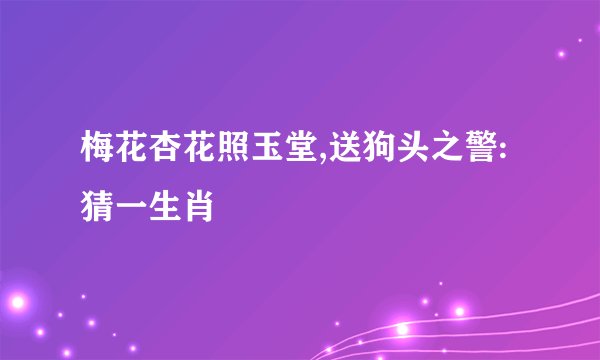 梅花杏花照玉堂,送狗头之警:猜一生肖