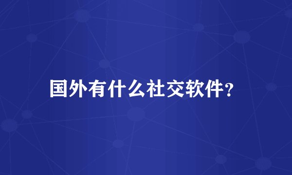 国外有什么社交软件？