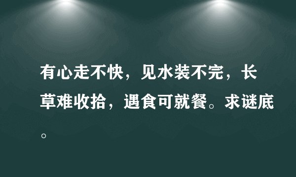 有心走不快，见水装不完，长草难收拾，遇食可就餐。求谜底。
