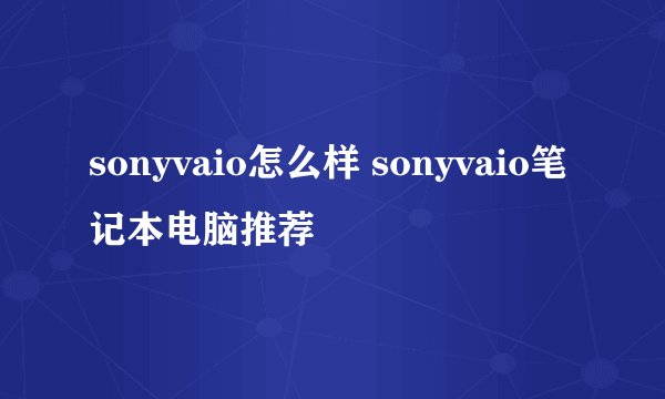 sonyvaio怎么样 sonyvaio笔记本电脑推荐